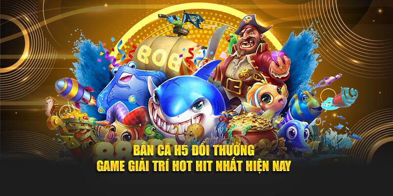 Bắn Cá H5 Đổi Thưởng - Game Giải Trí Hot Hit Nhất Hiện Nay