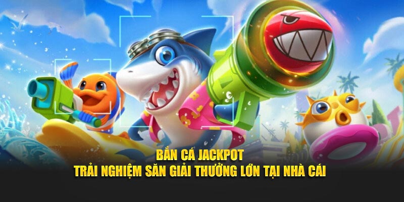 Bắn Cá Jackpot - Trải Nghiệm Săn Giải Thưởng Lớn Tại Nhà Cái