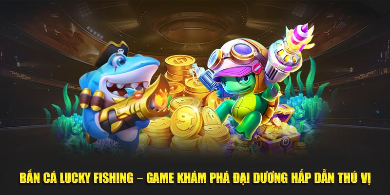 Bắn Cá Lucky Fishing – Game Khám Phá Đại Dương Hấp Dẫn Thú Vị