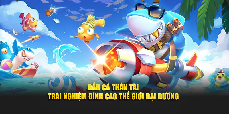 Bắn Cá Thần Tài - Trải Nghiệm Đỉnh Cao Thế Giới Đại Dương