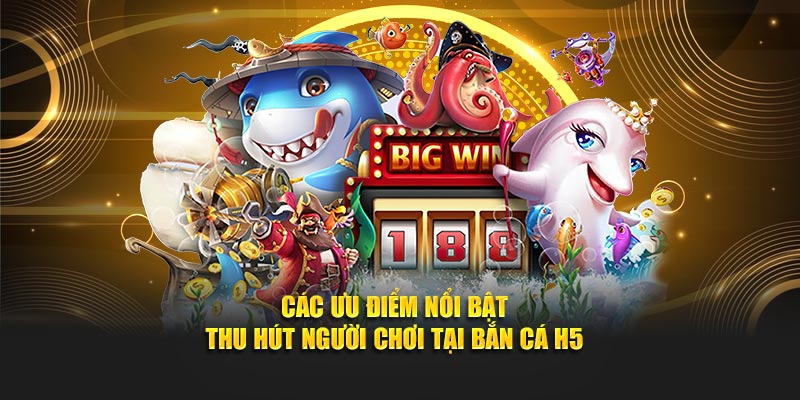Những ưu điểm nổi bật thu hút người chơi tại săn cá H5