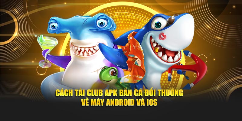 Cách tải club apk bắn cá đổi thưởng về máy Android và IOS