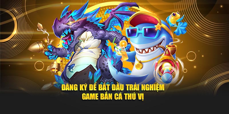 Đăng ký để bắt đầu trải nghiệm game bắn cá thú vị