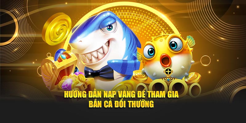 Hướng Dẫn Nạp Vàng Để Tham Gia Bắn Cá Đổi Thưởng Dễ Dàng
