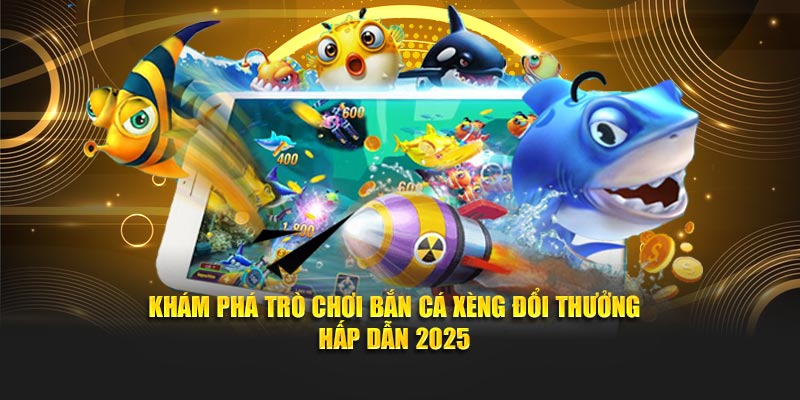 Khám Phá Trò Chơi Bắn Cá Xèng Đổi Thưởng Hấp Dẫn 2025
