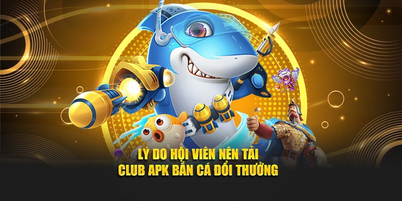 Lý do hội viên nên tải club apk bắn cá đổi thưởng