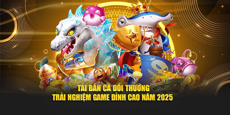 Tải Bắn Cá Đổi Thưởng – Trải Nghiệm Game Đỉnh Cao Năm 2025