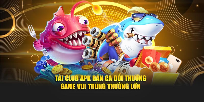 Tải Club Apk Bắn Cá Đổi Thưởng - Game Vui Trúng Thưởng Lớn