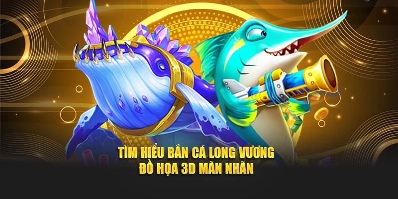 Tìm hiểu bắn cá Long Vương - đồ họa 3D mãn nhãn