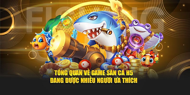 Tổng quan về game săn cá H5 đang được nhiều người ưa thích